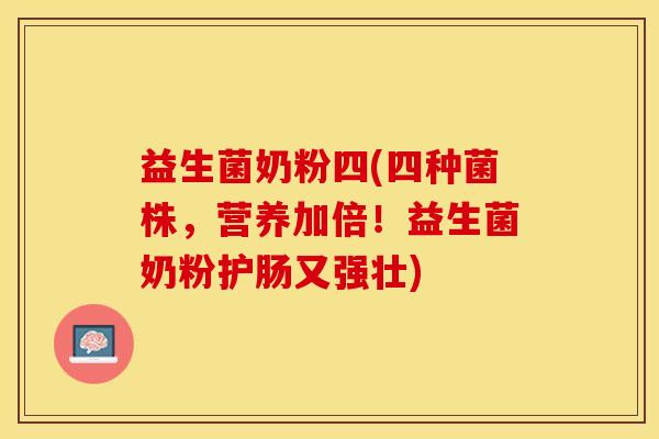 益生菌奶粉四(四种菌株，营养加倍！益生菌奶粉护肠又强壮)