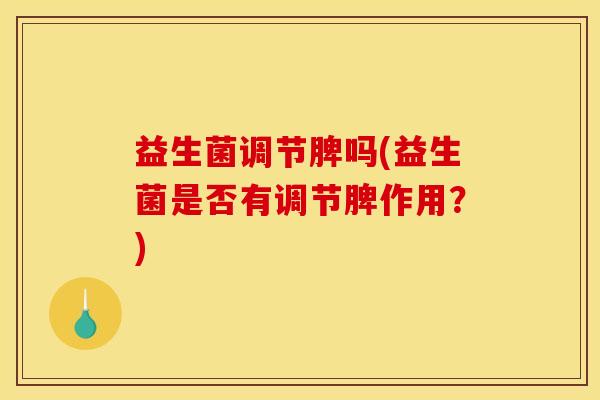 益生菌调节脾吗(益生菌是否有调节脾作用？)