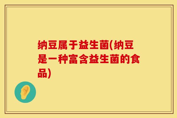 纳豆属于益生菌(纳豆是一种富含益生菌的食品)