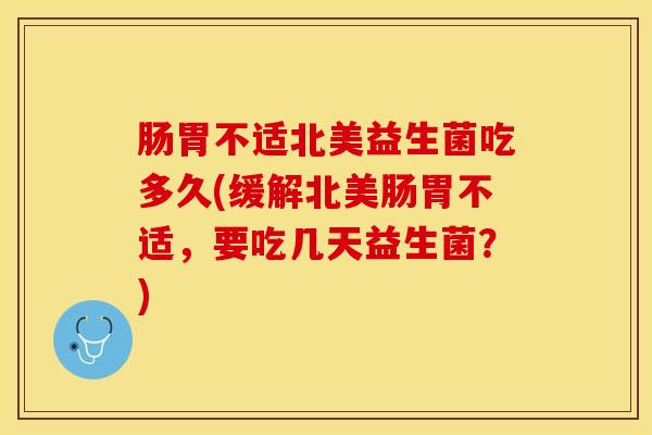 肠胃不适北美益生菌吃多久(缓解北美肠胃不适，要吃几天益生菌？)