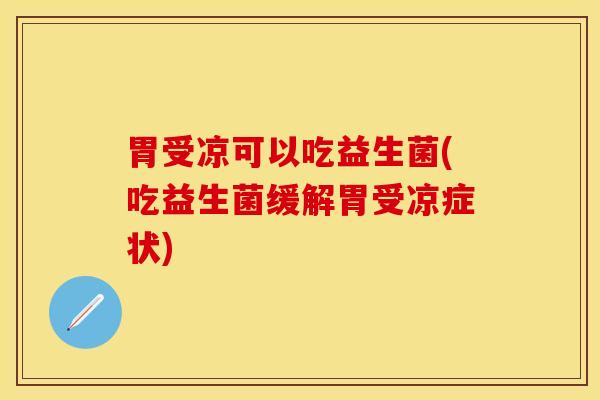 胃受凉可以吃益生菌(吃益生菌缓解胃受凉症状)