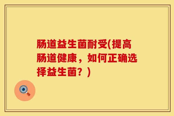 肠道益生菌耐受(提高肠道健康，如何正确选择益生菌？)