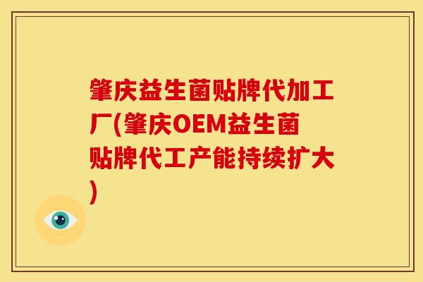 肇庆益生菌贴牌代加工厂(肇庆OEM益生菌贴牌代工产能持续扩大)