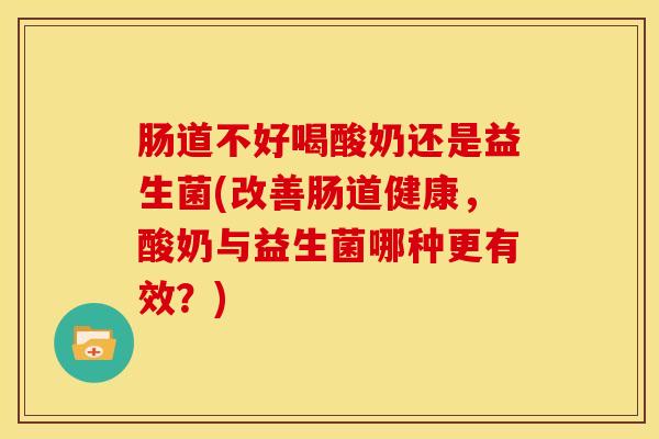 肠道不好喝酸奶还是益生菌(改善肠道健康，酸奶与益生菌哪种更有效？)