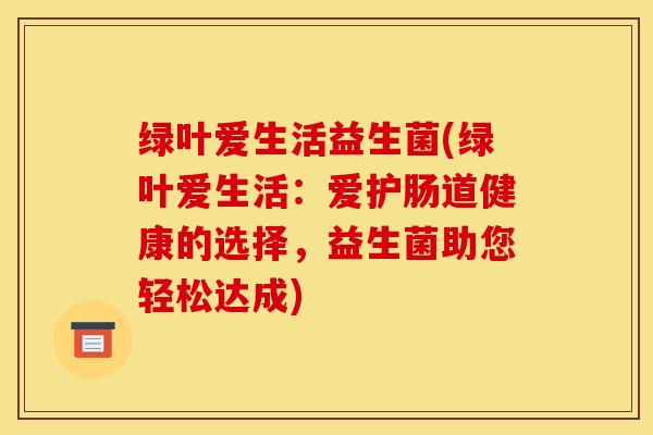绿叶爱生活益生菌(绿叶爱生活：爱护肠道健康的选择，益生菌助您轻松达成)