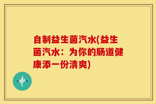 自制益生菌汽水(益生菌汽水：为你的肠道健康添一份清爽)