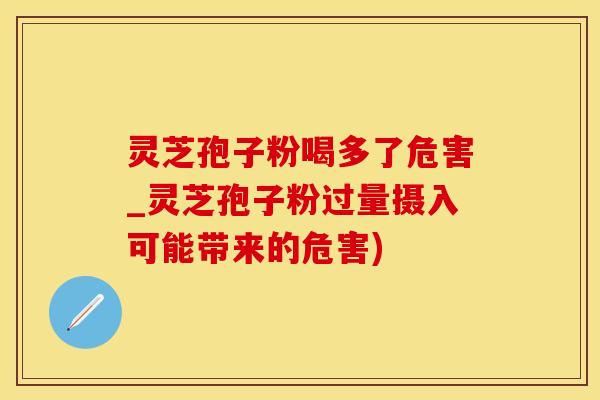 灵芝孢子粉喝多了危害_灵芝孢子粉过量摄入可能带来的危害)