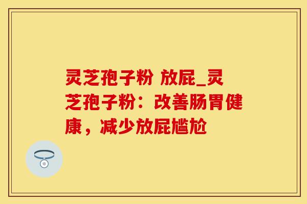 灵芝孢子粉 放屁_灵芝孢子粉：改善肠胃健康，减少放屁尴尬