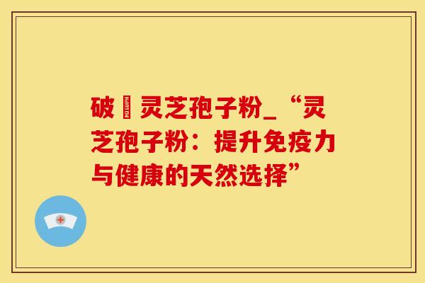 破礕灵芝孢子粉_“灵芝孢子粉：提升免疫力与健康的天然选择”
