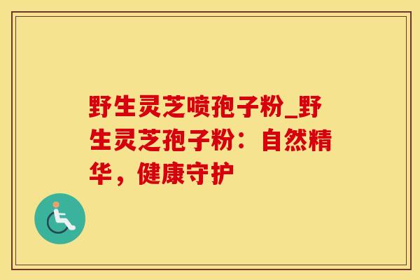 野生灵芝喷孢子粉_野生灵芝孢子粉：自然精华，健康守护