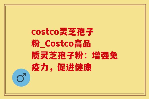 costco灵芝孢子粉_Costco高品质灵芝孢子粉：增强免疫力，促进健康