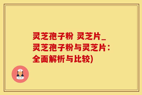 灵芝孢子粉 灵芝片_灵芝孢子粉与灵芝片：全面解析与比较)