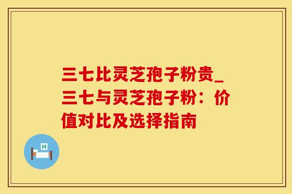 三七比灵芝孢子粉贵_三七与灵芝孢子粉：价值对比及选择指南