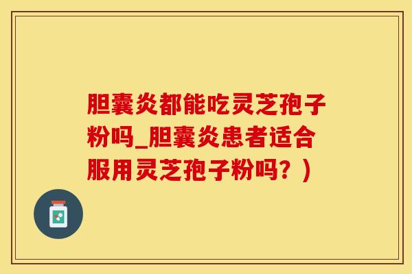 胆囊炎都能吃灵芝孢子粉吗_胆囊炎患者适合服用灵芝孢子粉吗？)