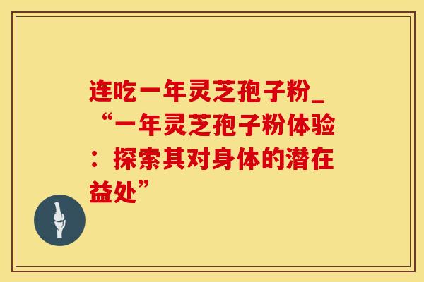 连吃一年灵芝孢子粉_“一年灵芝孢子粉体验：探索其对身体的潜在益处”