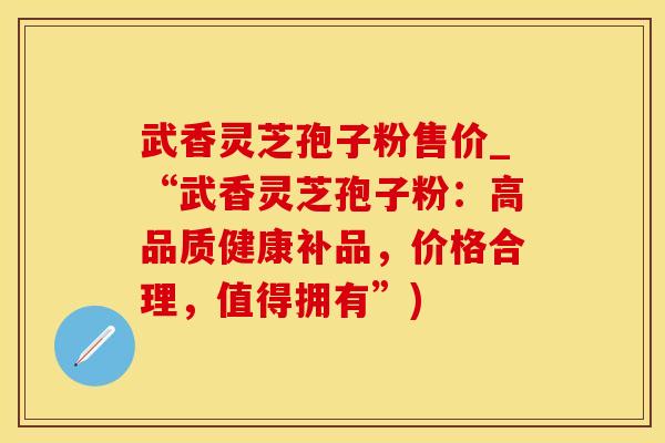 武香灵芝孢子粉售价_“武香灵芝孢子粉：高品质健康补品，价格合理，值得拥有”)