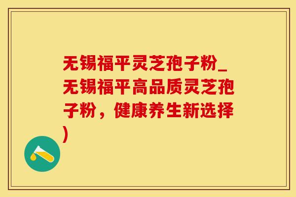 无锡福平灵芝孢子粉_无锡福平高品质灵芝孢子粉，健康养生新选择)