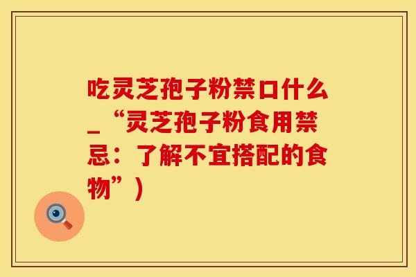 吃灵芝孢子粉禁口什么_“灵芝孢子粉食用禁忌：了解不宜搭配的食物”)