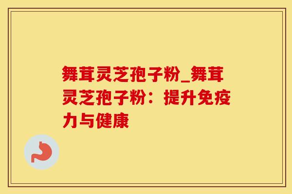 舞茸灵芝孢子粉_舞茸灵芝孢子粉：提升免疫力与健康