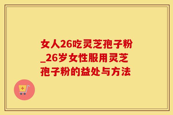 女人26吃灵芝孢子粉_26岁女性服用灵芝孢子粉的益处与方法