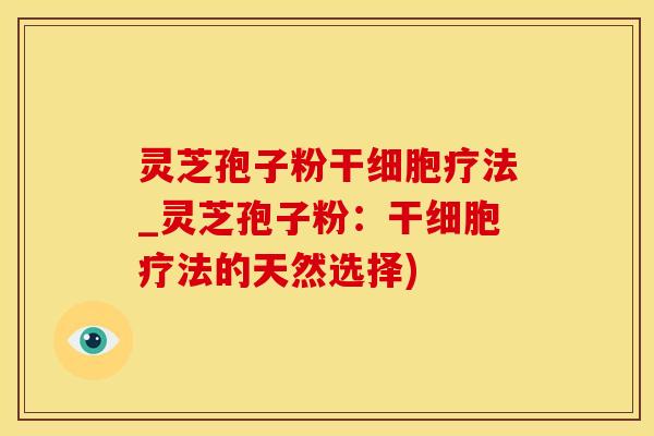 灵芝孢子粉干细胞疗法_灵芝孢子粉：干细胞疗法的天然选择)
