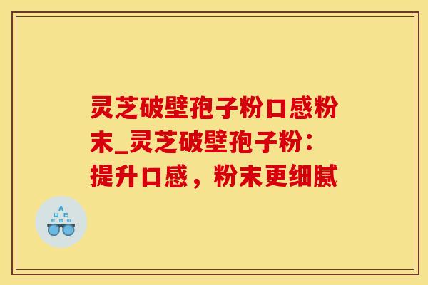 灵芝破壁孢子粉口感粉末_灵芝破壁孢子粉：提升口感，粉末更细腻
