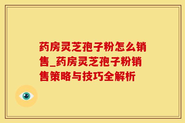药房灵芝孢子粉怎么销售_药房灵芝孢子粉销售策略与技巧全解析
