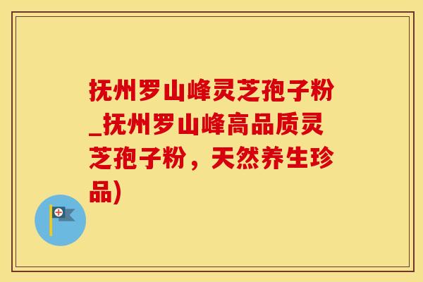抚州罗山峰灵芝孢子粉_抚州罗山峰高品质灵芝孢子粉，天然养生珍品)