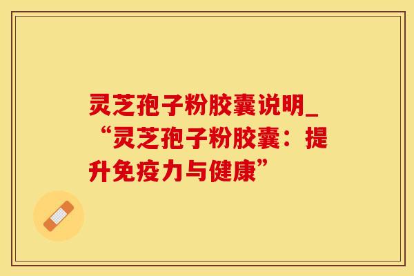 灵芝孢子粉胶囊说明_“灵芝孢子粉胶囊：提升免疫力与健康”