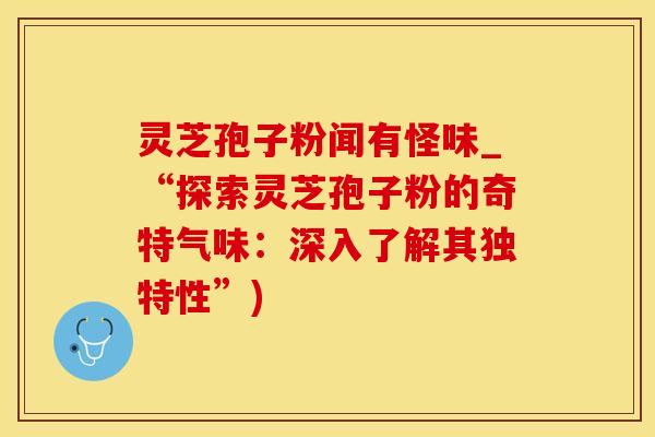 灵芝孢子粉闻有怪味_“探索灵芝孢子粉的奇特气味：深入了解其独特性”)