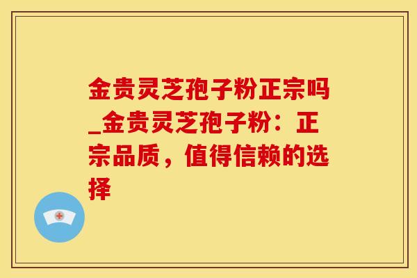 金贵灵芝孢子粉正宗吗_金贵灵芝孢子粉：正宗品质，值得信赖的选择