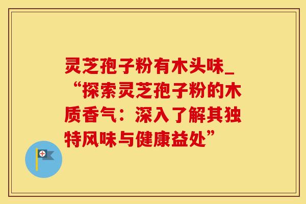 灵芝孢子粉有木头味_“探索灵芝孢子粉的木质香气：深入了解其独特风味与健康益处”