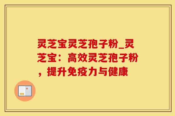 灵芝宝灵芝孢子粉_灵芝宝：高效灵芝孢子粉，提升免疫力与健康
