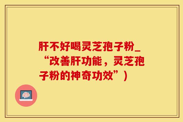 肝不好喝灵芝孢子粉_“改善肝功能，灵芝孢子粉的神奇功效”)