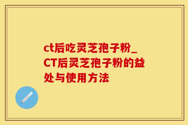 ct后吃灵芝孢子粉_CT后灵芝孢子粉的益处与使用方法