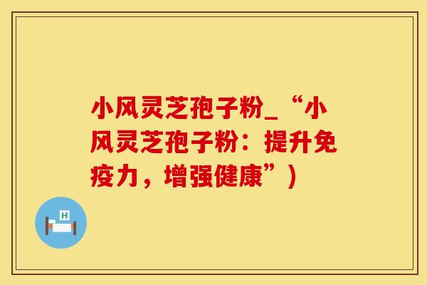 小风灵芝孢子粉_“小风灵芝孢子粉：提升免疫力，增强健康”)