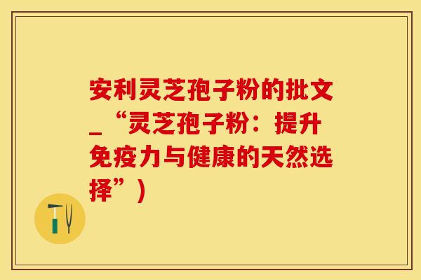 安利灵芝孢子粉的批文_“灵芝孢子粉：提升免疫力与健康的天然选择”)