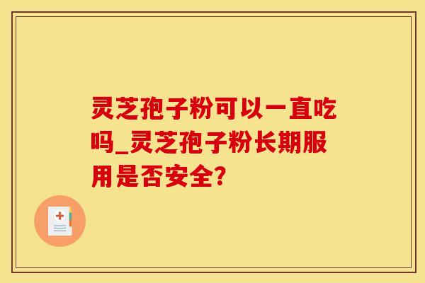 灵芝孢子粉可以一直吃吗_灵芝孢子粉长期服用是否安全？