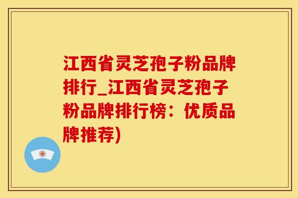 江西省灵芝孢子粉品牌排行_江西省灵芝孢子粉品牌排行榜：优质品牌推荐)
