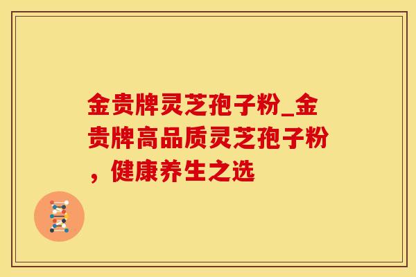 金贵牌灵芝孢子粉_金贵牌高品质灵芝孢子粉，健康养生之选