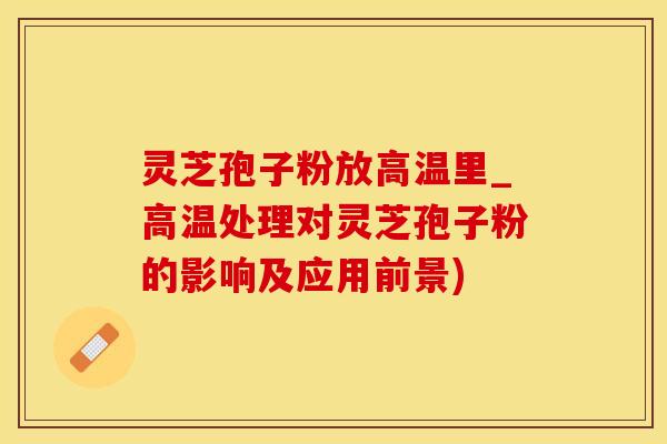 灵芝孢子粉放高温里_高温处理对灵芝孢子粉的影响及应用前景)