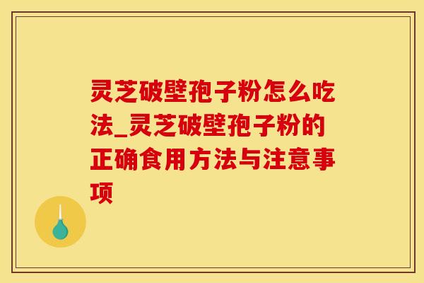 灵芝破壁孢子粉怎么吃法_灵芝破壁孢子粉的正确食用方法与注意事项