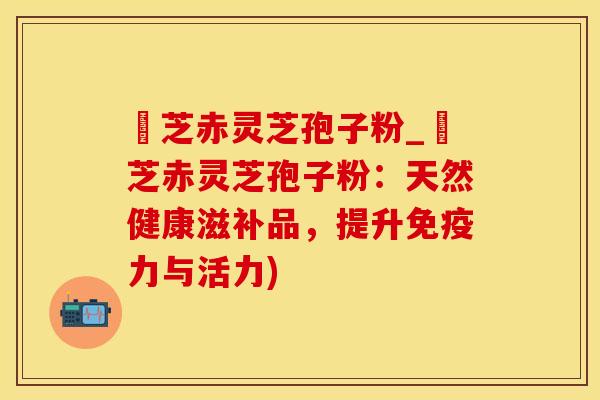 雲芝赤灵芝孢子粉_雲芝赤灵芝孢子粉：天然健康滋补品，提升免疫力与活力)
