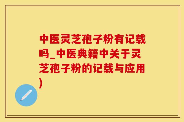 中医灵芝孢子粉有记载吗_中医典籍中关于灵芝孢子粉的记载与应用)