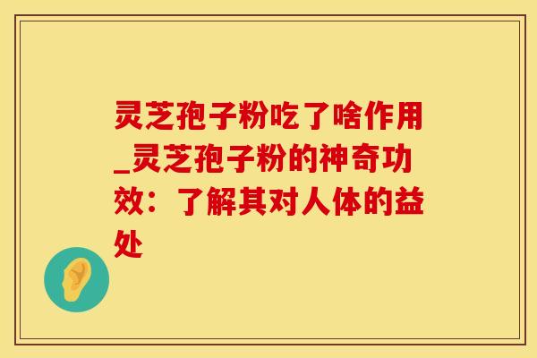 灵芝孢子粉吃了啥作用_灵芝孢子粉的神奇功效：了解其对人体的益处