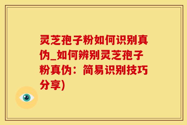 灵芝孢子粉如何识别真伪_如何辨别灵芝孢子粉真伪：简易识别技巧分享)