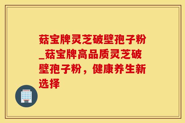 菇宝牌灵芝破壁孢子粉_菇宝牌高品质灵芝破壁孢子粉，健康养生新选择