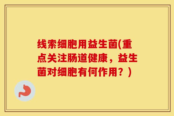 线索细胞用益生菌(重点关注肠道健康，益生菌对细胞有何作用？)