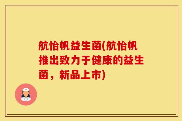 航怡帆益生菌(航怡帆推出致力于健康的益生菌，新品上市)