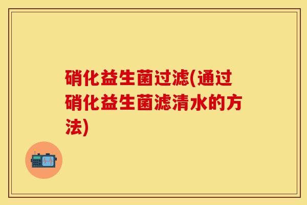 硝化益生菌过滤(通过硝化益生菌滤清水的方法)